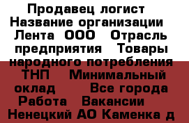 Продавец-логист › Название организации ­ Лента, ООО › Отрасль предприятия ­ Товары народного потребления (ТНП) › Минимальный оклад ­ 1 - Все города Работа » Вакансии   . Ненецкий АО,Каменка д.